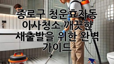 종로구 청운효자동 이사청소: 깨끗한 새출발을 위한 완벽 가이드